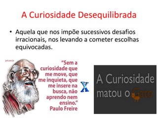 A Curiosidade Desequilibrada
• Aquela que nos impõe sucessivos desafios
irracionais, nos levando a cometer escolhas
equivocadas.
 