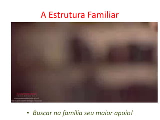 A Estrutura Familiar
• Buscar na família seu maior apoio!
 