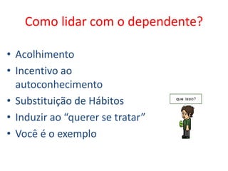 Como lidar com o dependente?
• Acolhimento
• Incentivo ao
autoconhecimento
• Substituição de Hábitos
• Induzir ao “querer se tratar”
• Você é o exemplo
 