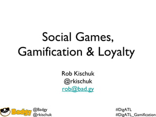 Social Games, Gamification & Loyalty  Rob Kischuk @rkischuk [email_address] 