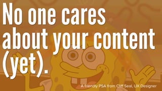 No one cares
about your content
(yet).   A friendly PSA from Cliff Seal, UX Designer
 