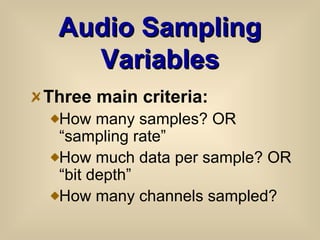 Audio Sampling Variables Three main criteria: How many samples? OR “sampling rate” How much data per sample? OR “bit depth” How many channels sampled?  