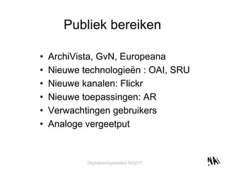 Publiek bereiken ArchiVista, GvN, Europeana Nieuwe technologieën : OAI, SRU Nieuwe kanalen: Flickr Nieuwe toepassingen: AR Verwachtingen gebruikers Analoge vergeetput 