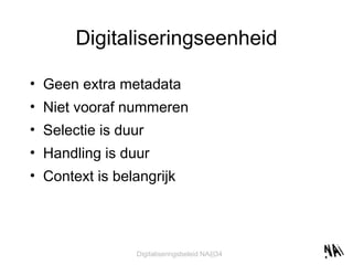Digitaliseringseenheid Geen extra metadata Niet vooraf nummeren Selectie is duur  Handling is duur Context is belangrijk 