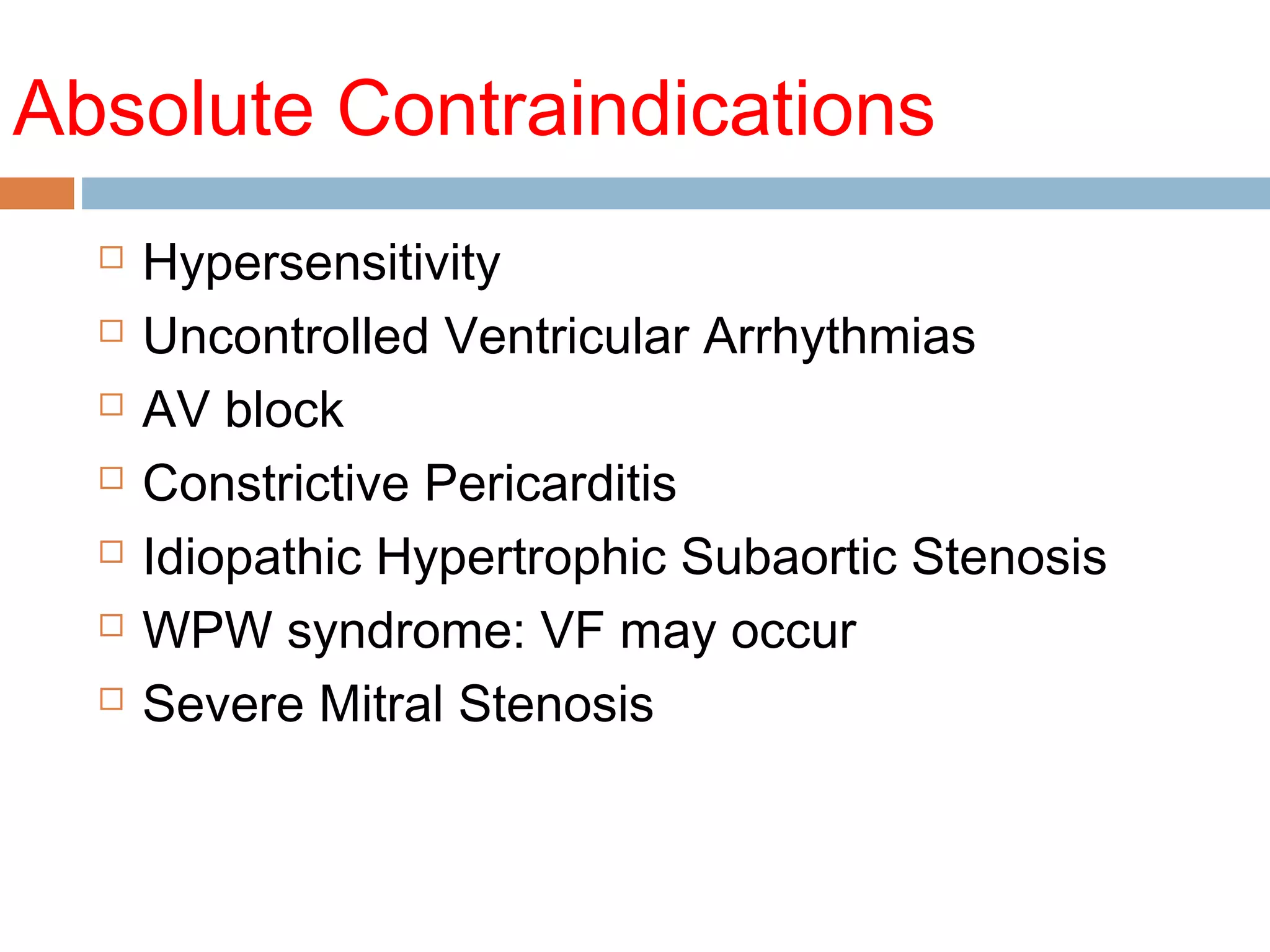 Absolute Contraindications
 Hypersensitivity
 Uncontrolled Ventricular Arrhythmias
 AV block
 Constrictive Pericarditis
 Idiopathic Hypertrophic Subaortic Stenosis
 WPW syndrome: VF may occur
 Severe Mitral Stenosis
 