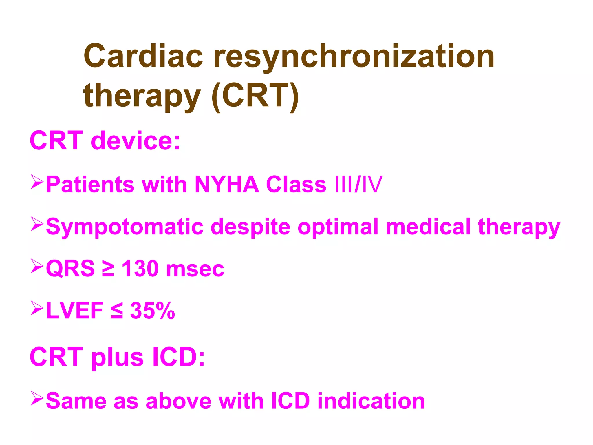 Cardiac resynchronization
therapy (CRT)
CRT device:
Patients with NYHA Class /Ⅲ Ⅳ
Sympotomatic despite optimal medical therapy
QRS ≥ 130 msec
LVEF ≤ 35%
CRT plus ICD:
Same as above with ICD indication
 