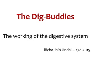 The Dig-Buddies
The working of the digestive system
Richa Jain Jindal – 27.1.2015
 