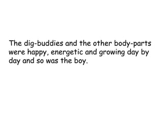 The dig-buddies and the other body-parts
were happy, energetic and growing day by
day and so was the boy.
 
