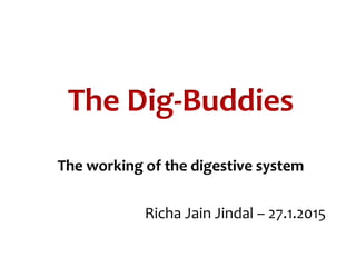 The Dig-Buddies
The working of the digestive system
Richa Jain Jindal – 27.1.2015
 