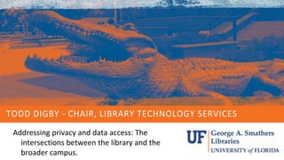 TODD DIGBY - CHAIR, LIBRARY TECHNOLOGY SERVICES
Addressing privacy and data access: The
intersections between the library and the
broader campus.
 
