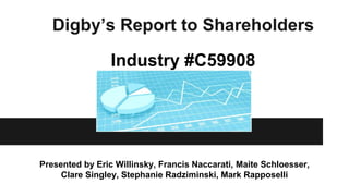 Digby’s Report to Shareholders
Industry #C59908
Presented by Eric Willinsky, Francis Naccarati, Maite Schloesser,
Clare Singley, Stephanie Radziminski, Mark Rapposelli
 