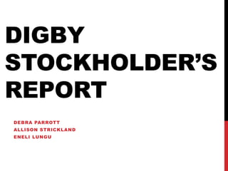 DIGBY 
STOCKHOLDER’S 
REPORT 
DEBRA PARROTT 
ALLISON STRICKLAND 
ENELI LUNGU 
 