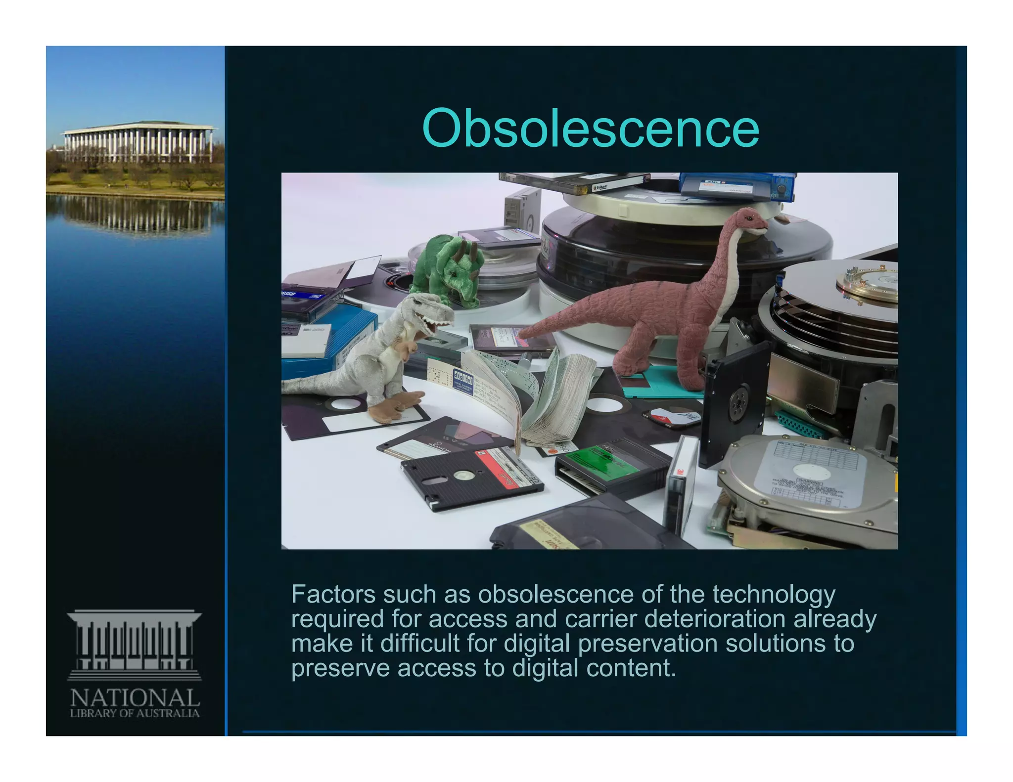 Obsolescence




Factors such as obsolescence of the technology
required for access and carrier deterioration already
make it diffi lt for digital preservation solutions t
   k    difficult f di it l          ti     l ti    to
preserve access to digital content.
 