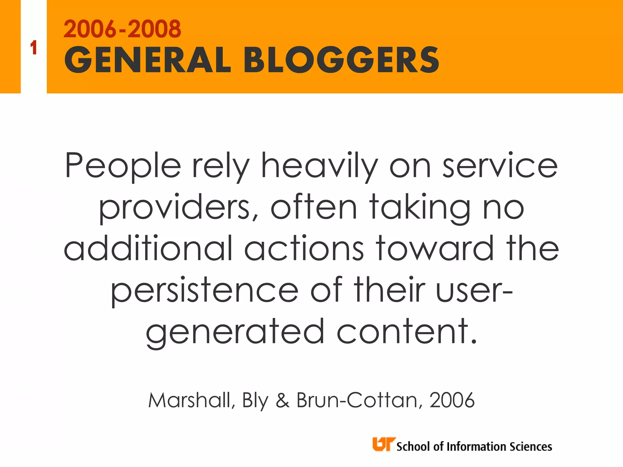 2006-2008
1
    GENERAL BLOGGERS

    People rely heavily on service
      providers, often taking no
    additional actions toward the
       persistence of their user-
         generated content.
          Marshall, Bly & Brun-Cottan, 2006
 