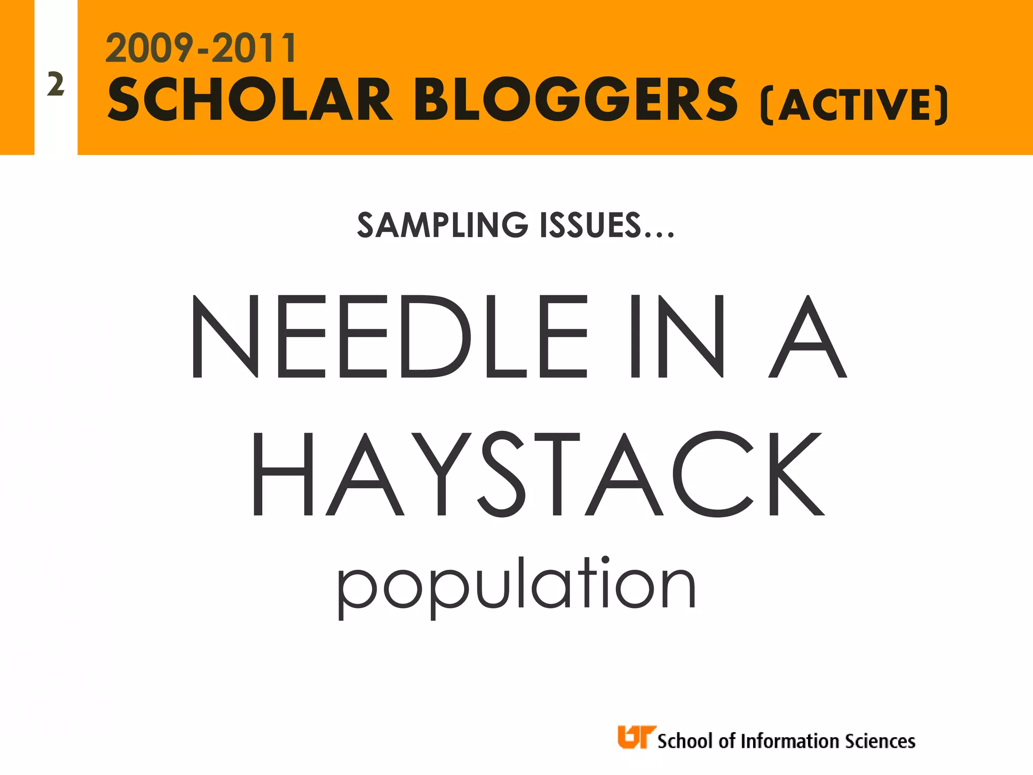 2009-2011
2   SCHOLAR BLOGGERS (ACTIVE)
                SAMPLING ISSUES…



       NEEDLE IN A
        HAYSTACK
                population
 