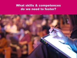 What skills & competences
do we need to foster?
 