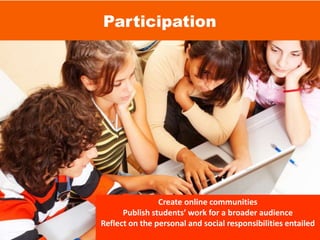 Participation
Create online communities
Publish students’ work for a broader audience
Reflect on the personal and social responsibilities entailed
 