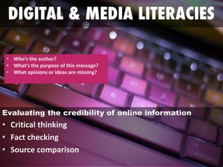 Evaluating the credibility of online information
• Critical thinking
• Fact checking
• Source comparison
• Who’s the author?
• What’s the purpose of this message?
• What opinions or ideas are missing?
 