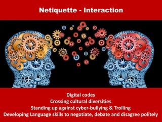 Netiquette - Interaction
Digital codes
Crossing cultural diversities
Standing up against cyber-bullying & Trolling
Developing Language skills to negotiate, debate and disagree politely
 