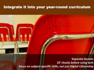Separate lessons
10’ chucks before using tech
Focus on subject-specific skills, not just Digital Citizenship
Integrate it into your year-round curriculum
 