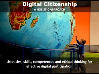 Digital Citizenship
A HOLISTIC APPROACH
Literacies, skills, competences and ethical thinking for
effective digital participation
 
