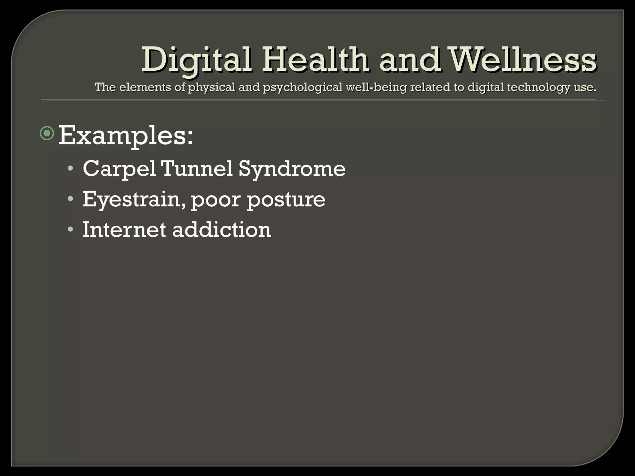 Examples: Carpel Tunnel Syndrome Eyestrain, poor posture Internet addiction Digital Health and Wellness The elements of physical and psychological well-being related to digital technology use. 