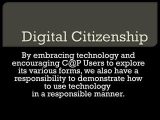 By embracing technology and encouraging C@P Users to explore its various forms, we also have a responsibility to demonstrate how to use technology  in a responsible manner. 