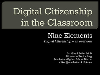 Nine Elements Digital Citizenship – an overview Dr. Mike Ribble, Ed. D. Director of Technology Manhattan-Ogden School District miker@manhattan.k12.ks.us  