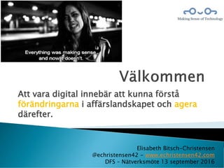 Att vara digital innebär att kunna förstå
förändringarna i affärslandskapet och agera
därefter.
Elisabeth Bitsch-Christensen
@echristensen42 - www.echristensen42.com
DFS – Nätverksmöte 13 september 2016
 