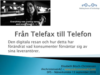 Den digitala resan och hur detta har
förändrat vad konsumenter förväntar sig av
sina leverantörer.
Elisabeth Bitsch-Christensen
@echristensen42 - www.echristensen42.com
DFS – Nätverksmöte 13 september 2016
 