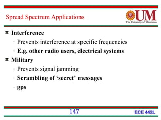 Spread Spectrum Applications
Interference
̶ Prevents interference at specific frequencies
̶ E.g. other radio users, electrical systems
Military
̶ Prevents signal jamming
̶ Scrambling of ‘secret’ messages
̶ gps

147

 
