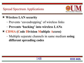 Spread Spectrum Applications
Wireless LAN security
̶ Prevents ‘eavesdropping’ of wireless links
̶ Prevents ‘hacking’ into wireless LANs
CDMA (Code Division Multiple Access)
̶ Multiple separate channels in same medium using
different spreading codes

148

 