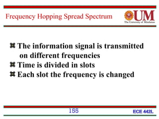 Frequency Hopping Spread Spectrum

The information signal is transmitted
on different frequencies
Time is divided in slots
Each slot the frequency is changed

155

 