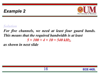 Example 2
Solution
For five channels, we need at least four guard bands.
This means that the required bandwidth is at least
5 × 100 + 4 × 10 = 540 kHz,
as shown in next slide

16

 