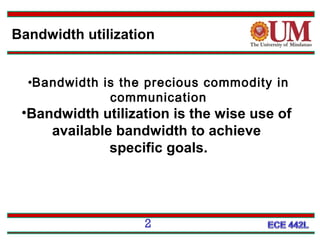 Bandwidth utilization
•Bandwidth is the precious commodity in
communication

•Bandwidth utilization is the wise use of
available bandwidth to achieve
specific goals.

2

 