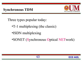 Synchronous TDM
Three types popular today:
•T-1 multiplexing (the classic)
•ISDN multiplexing
•SONET (Synchronous Optical NETwork)

43

 