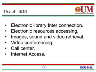 Use of ISDN

•
•
•
•
•
•

Electronic library Inter connection.
Electronic resources accessing.
Images, sound and video retrieval.
Video conferencing.
Call center.
Internet Access.
85

 