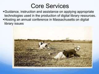 Core Services
Guidance, instruction and assistance on applying appropriate
technologies used in the production of digital library resources.
Hosting an annual conference in Massachusetts on digital
library issues
Cranberry picking, Yarmouth, Mass. From: Jones Library Special Collections
 