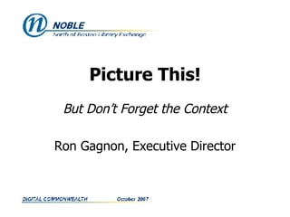 Picture This! But Don’t Forget the Context Ron Gagnon, Executive Director 