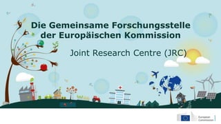 Die Gemeinsame Forschungsstelle
der Europäischen Kommission
Joint Research Centre (JRC)
 