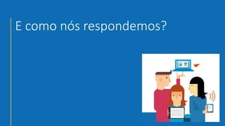 E como nós respondemos?
 