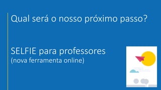 Qual será o nosso próximo passo?
SELFIE para professores
(nova ferramenta online)
 
