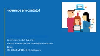 Fiquemos em contato!
https://ec.europa.eu/jrc/en/digcompedu
Contato para a Ed. Superior:
andreia-inamorato-dos.santos@ec.europa.eu
Geral:
JRC-DIGCOMPEDU@ec.europa.eu
 