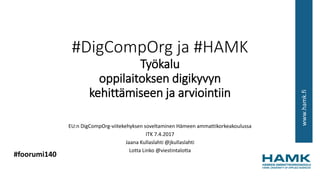 www.hamk.fi
#DigCompOrg ja #HAMK
Työkalu
oppilaitoksen digikyvyn
kehittämiseen ja arviointiin
EU:n DigCompOrg-viitekehyksen soveltaminen Hämeen ammattikorkeakoulussa
ITK 7.4.2017
Jaana Kullaslahti @jkullaslahti
Lotta Linko @viestintalotta
#foorumi140
 