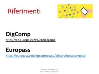 Riferimenti
@sandra_troia+#digscuola+
www.cittadinanzadigitale.eu
DigComp
https://ec.europa.eu/jrc/en/digcomp
Europass
https://europass.cedefop.europa.eu/editors/it/cv/compose
 