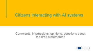 Citizens interacting with AI systems
Comments, impressions, opinions, questions about
the draft statements?
 
