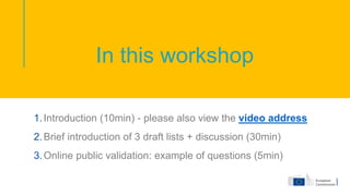 In this workshop
1.Introduction (10min) - please also view the video address
2.Brief introduction of 3 draft lists + discussion (30min)
3.Online public validation: example of questions (5min)
 