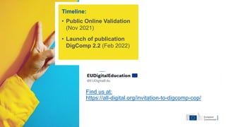 Timeline:
• Public Online Validation
(Nov 2021)
• Launch of publication
DigComp 2.2 (Feb 2022)
Find us at:
https://all-digital.org/invitation-to-digcomp-cop/
 