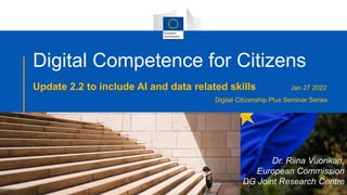 Digital Competence for Citizens
Update 2.2 to include AI and data related skills Jan 27 2022
Digital Citizenship Plus Seminar Series
Dr. Riina Vuorikari,
European Commission
DG Joint Research Centre
 