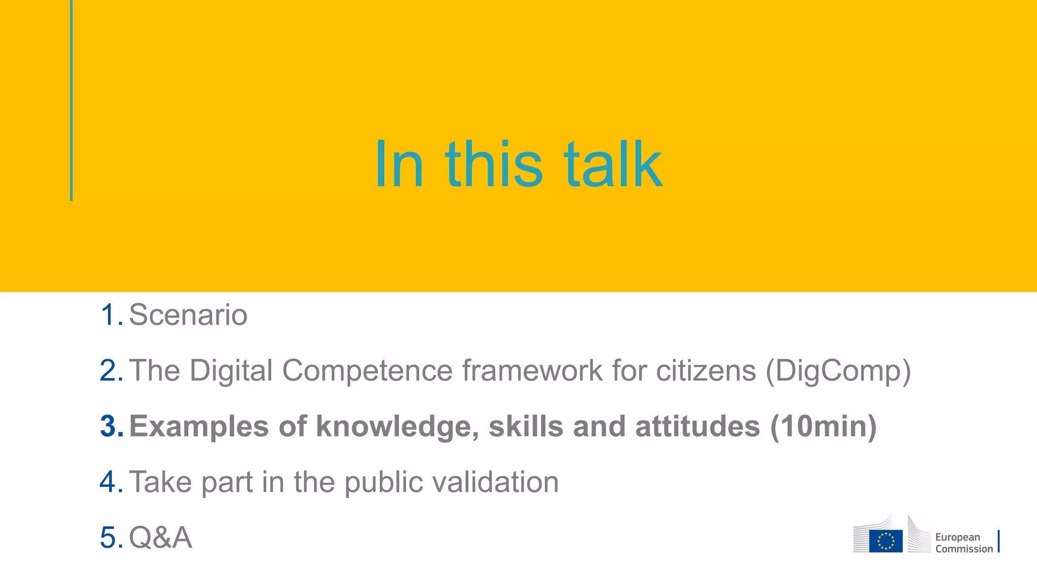 In this talk
1.Scenario
2.The Digital Competence framework for citizens (DigComp)
3.Examples of knowledge, skills and attitudes (10min)
4.Take part in the public validation
5.Q&A
 